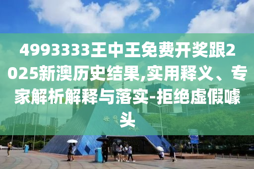 4993333王中王免费开奖跟2025新澳历史结果,实用释义、专家解析解释与落实-拒绝虚假噱头