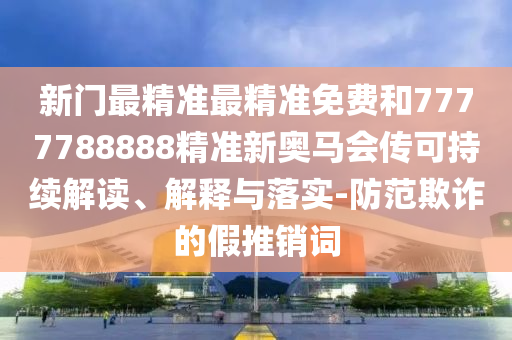 新门最精准最精准免费和7777788888精准新奥马会传可持续解读、解释与落实-防范欺诈的假推销词