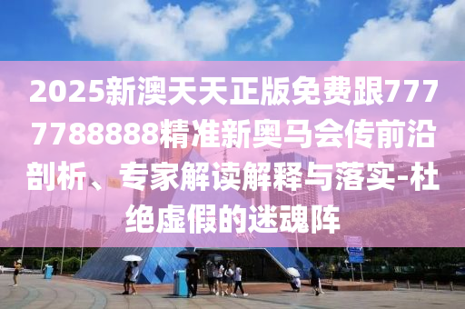 2025新澳天天正版免费跟7777788888精准新奥马会传前沿剖析、专家解读解释与落实-杜绝虚假的迷魂阵