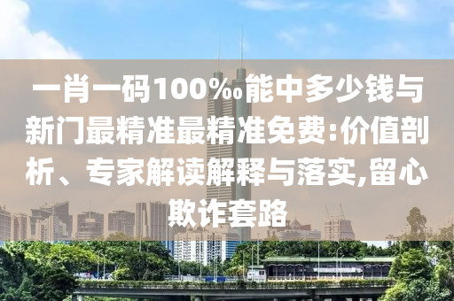 一肖一码100‰能中多少钱与新门最精准最精准免费:价值剖析、专家解读解释与落实,留心欺诈套路