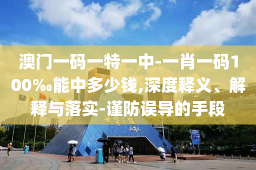 澳门一码一特一中-一肖一码100‰能中多少钱,深度释义、解释与落实-谨防误导的手段