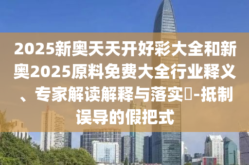 2025新奥天天开好彩大全和新奥2025原料免费大全行业释义、专家解读解释与落实​-抵制误导的假把式