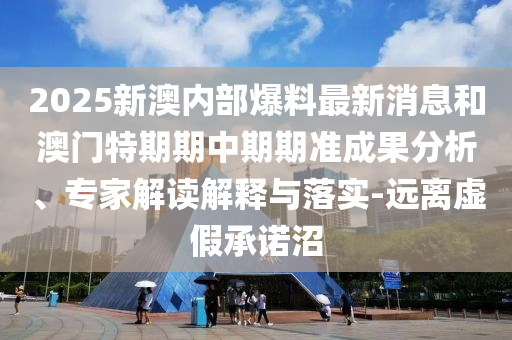 2025新澳内部爆料最新消息和澳门特期期中期期准成果分析、专家解读解释与落实-远离虚假承诺沼