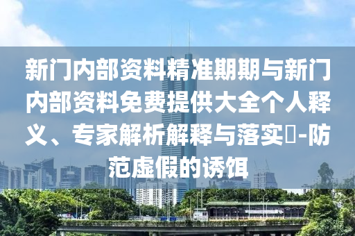 新门内部资料精准期期与新门内部资料免费提供大全个人释义、专家解析解释与落实​-防范虚假的诱饵