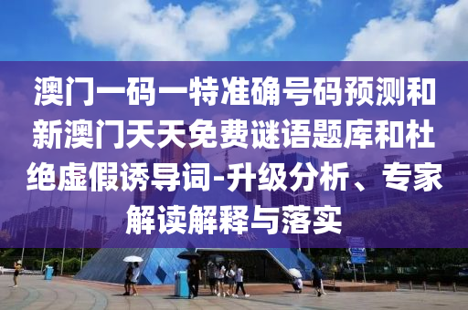 澳门一码一特准确号码预测和新澳门天天免费谜语题库和杜绝虚假诱导词-升级分析、专家解读解释与落实