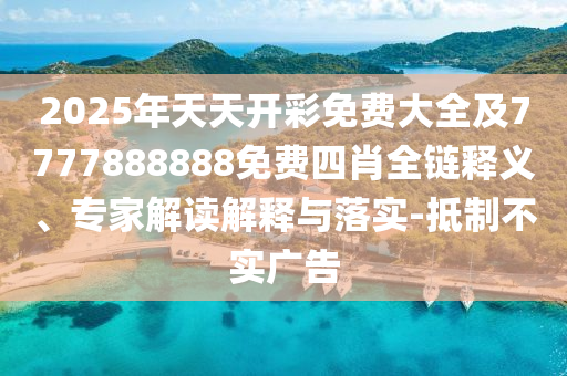 2025年天天开彩免费大全及7777888888免费四肖全链释义、专家解读解释与落实-抵制不实广告