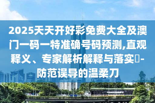 2025天天开好彩免费大全及澳门一码一特准确号码预测,直观释义、专家解析解释与落实​-防范误导的温柔刀