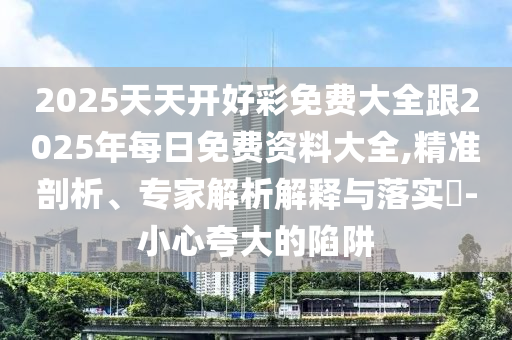 2025天天开好彩免费大全跟2025年每日免费资料大全,精准剖析、专家解析解释与落实​-小心夸大的陷阱