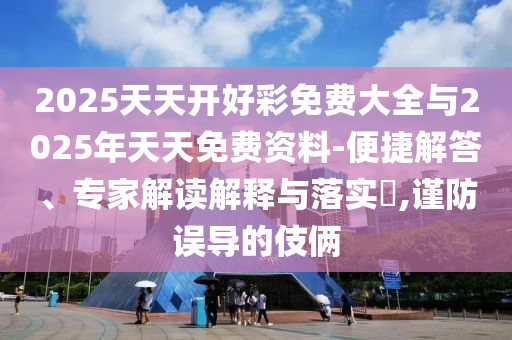 2025天天开好彩免费大全与2025年天天免费资料-便捷解答、专家解读解释与落实​,谨防误导的伎俩