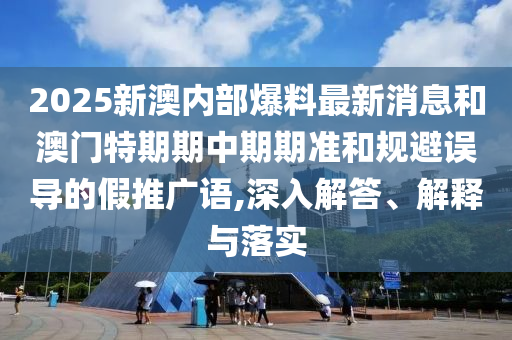 2025新澳内部爆料最新消息和澳门特期期中期期准和规避误导的假推广语,深入解答、解释与落实