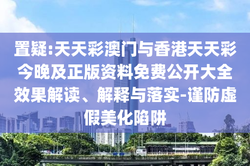 置疑:天天彩澳门与香港天天彩今晚及正版资料免费公开大全效果解读、解释与落实-谨防虚假美化陷阱