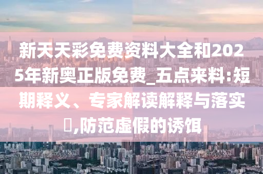 新天天彩免费资料大全和2025年新奥正版免费_五点来料:短期释义、专家解读解释与落实​,防范虚假的诱饵