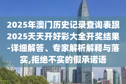 2025年澳门历史记录查询表跟2025天天开好彩大全开奖结果-详细解答、专家解析解释与落实,拒绝不实的假承诺语
