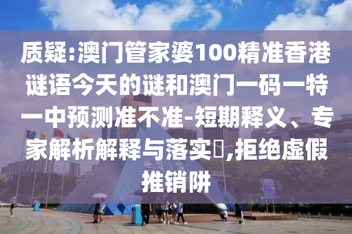 质疑:澳门管家婆100精准香港谜语今天的谜和澳门一码一特一中预测准不准-短期释义、专家解析解释与落实​,拒绝虚假推销阱
