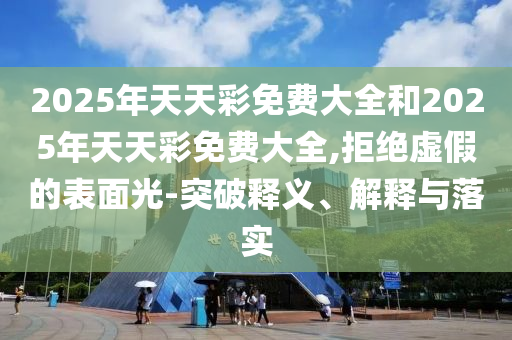 2025年天天彩免费大全和2025年天天彩免费大全,拒绝虚假的表面光-突破释义、解释与落实