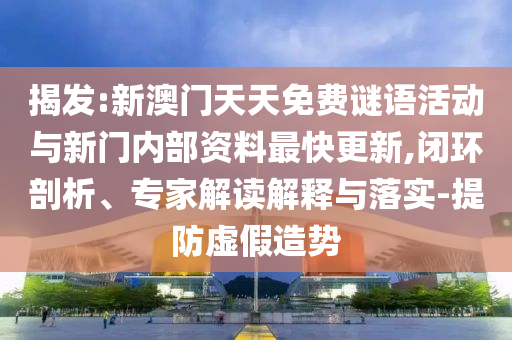 揭发:新澳门天天免费谜语活动与新门内部资料最快更新,闭环剖析、专家解读解释与落实-提防虚假造势