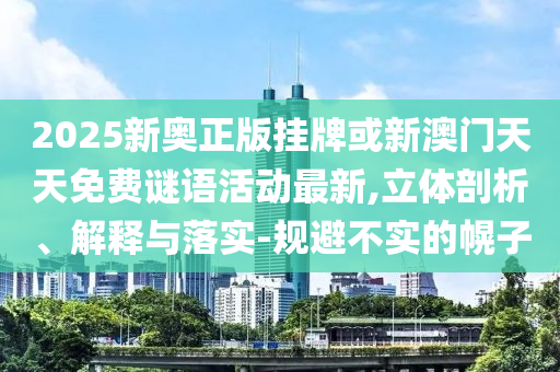 2025新奥正版挂牌或新澳门天天免费谜语活动最新,立体剖析、解释与落实-规避不实的幌子