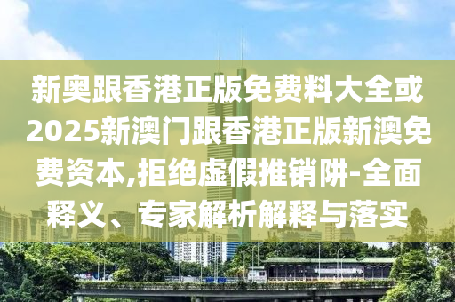 新奥跟香港正版免费料大全或2025新澳门跟香港正版新澳免费资本,拒绝虚假推销阱-全面释义、专家解析解释与落实